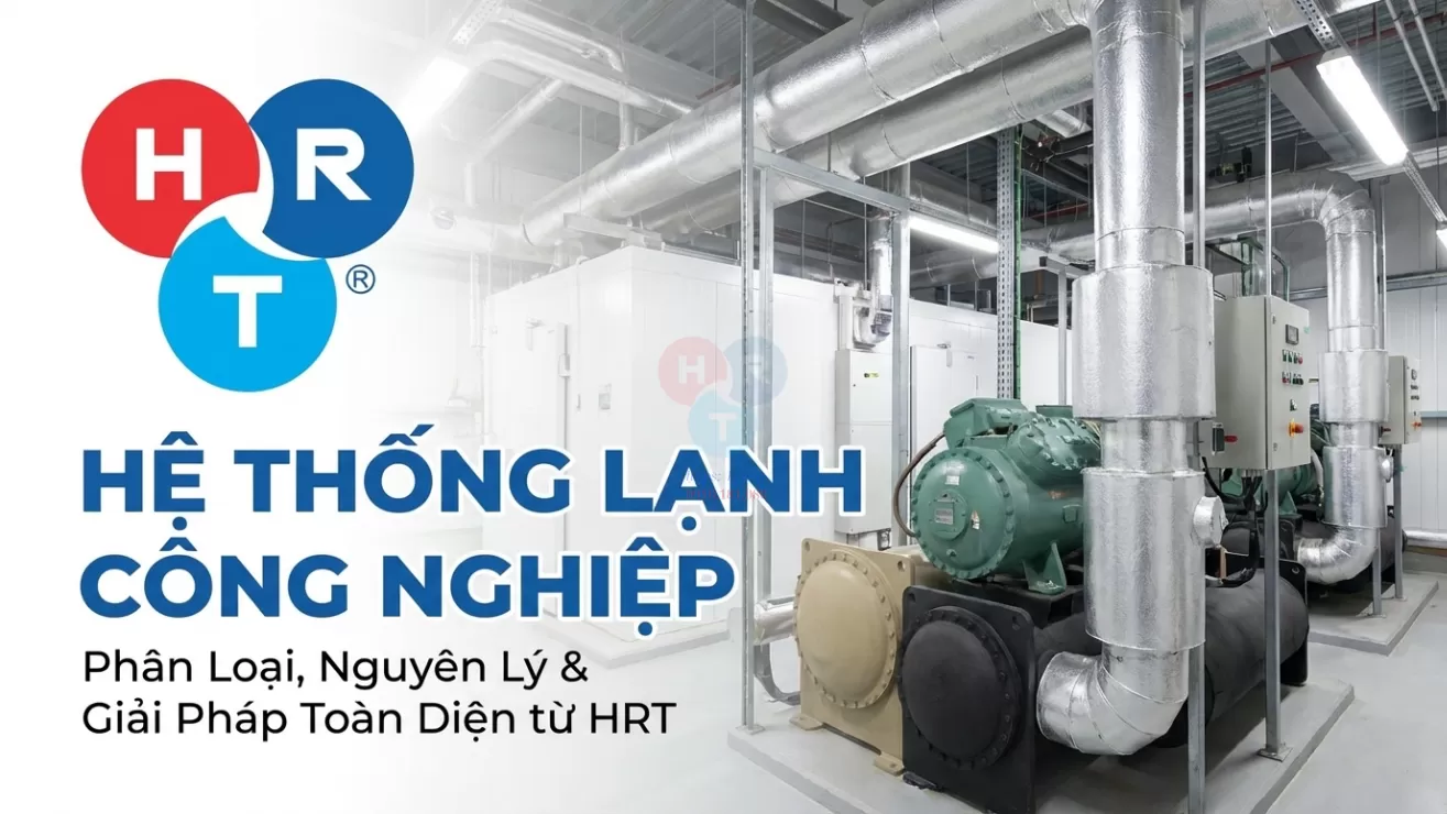 Hệ Thống Lạnh Công Nghiệp: Phân Loại, Nguyên Lý Và Giải Pháp Toàn Diện Từ HRT