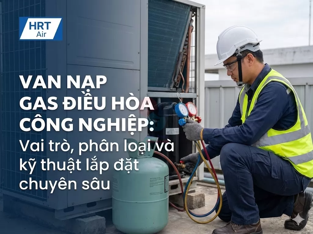 Van nạp gas điều hòa công nghiệp: Vai trò, phân loại và kỹ thuật lắp đặt chuyên sâu