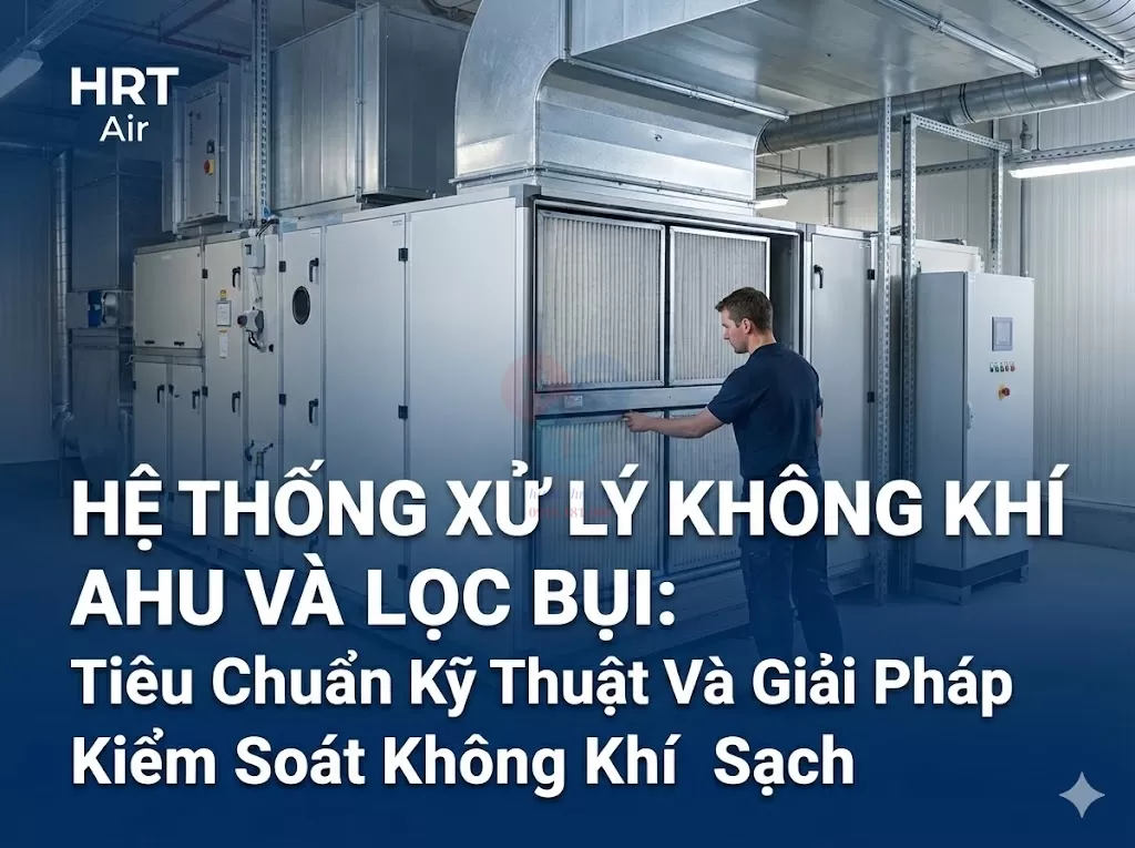 Hệ Thống Xử Lý Không Khí AHU Và Lọc Bụi: Tiêu Chuẩn Kỹ Thuật Và Giải Pháp Kiểm Soát Không Khí Sạch